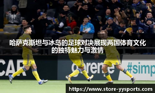 哈萨克斯坦与冰岛的足球对决展现两国体育文化的独特魅力与激情